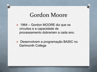 Gordon Moore
O 1964 – Gordon MOORE diz que os
 circuitos e a capacidade de
 processamento dobrariam a cada ano.

O Desenvolvem a programação BASIC no
 Dartmonth College
 