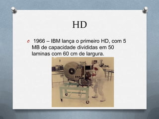 HD
O 1966 – IBM lança o primeiro HD, com 5
 MB de capacidade divididas em 50
 laminas com 60 cm de largura.
 