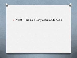 O 1980 – Phillips e Sony criam o CD-Audio.
 