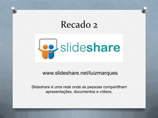 Recado 2



     www.slideshare.net/luizmarques

Slideshare é uma rede onde as pessoas compartilham
        apresentações, documentos e vídeos.
 