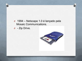 O 1994 – Netscape 1.0 é lançado pela
  Mosaic Communications.
O - Zip Drive.
 