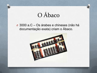 O Ábaco
O 3000 a.C – Os árabes e chineses (não há
 documentação exata) criam o Ábaco.
 