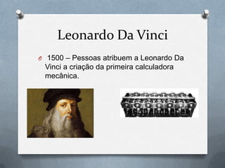 Leonardo Da Vinci
O 1500 – Pessoas atribuem a Leonardo Da
 Vinci a criação da primeira calculadora
 mecânica.
 