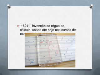 O 1621 – Invenção da régua de
 cálculo, usada até hoje nos cursos de
 exatas.
 