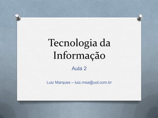Tecnologia da
 Informação
             Aula 2

Luiz Marques – luiz.msa@uol.com.br
 