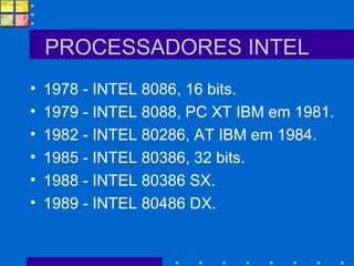 PROCESSADORES INTEL 1978 - INTEL 8086, 16 bits. 1979 - INTEL 8088, PC XT IBM em 1981. 1982 - INTEL 80286, AT IBM em 1984. 1985 - INTEL 80386, 32 bits. 1988 - INTEL 80386 SX. 1989 - INTEL 80486 DX. 