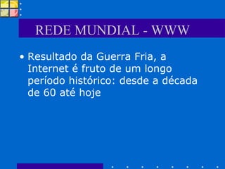 REDE MUNDIAL - WWW Resultado da Guerra Fria, a Internet é fruto de um longo período histórico: desde a década de 60 até hoje  
