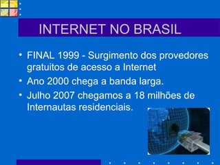 INTERNET NO BRASIL FINAL 1999 - Surgimento dos provedores gratuitos de acesso a Internet Ano 2000 chega a banda larga. Julho 2007 chegamos a 18 milhões de Internautas residenciais. 
