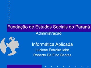 Informática Aplicada Luciene Ferreira Iahn Roberto De Fino Bentes Fundação de Estudos Sociais do Paraná Administração 