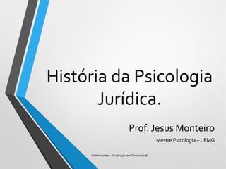 História da Psicologia
Jurídica.
Prof. Jesus Monteiro
Mestre Psicologia – UFMG
Unihorizontes - Graduação em Direito 2018
 