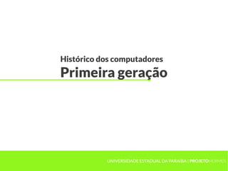 Histórico dos computadores
Primeira geração
UNIVERSIDADE ESTADUAL DA PARAÍBA | PROJETOHERMES
 