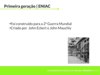 UNIVERSIDADE ESTADUAL DA PARAÍBA | PROJETOHERMES
Primeira geração | ENIAC
●
Foi construído para a 2ª Guerra Mundial
●
Criado por John Eckert e John Mauchly
 