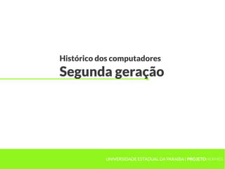 Histórico dos computadores
Segunda geração
UNIVERSIDADE ESTADUAL DA PARAÍBA | PROJETOHERMES
 