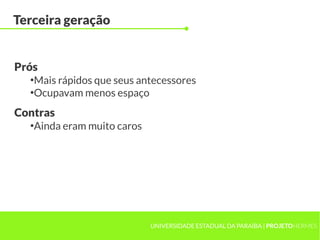 UNIVERSIDADE ESTADUAL DA PARAÍBA | PROJETOHERMES
Terceira geração
●
Mais rápidos que seus antecessores
●
Ocupavam menos espaço
Prós
●
Ainda eram muito caros
Contras
 