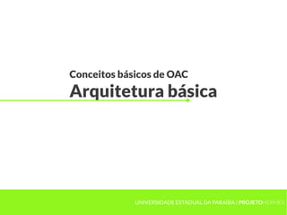 Conceitos básicos de OAC
Arquitetura básica
UNIVERSIDADE ESTADUAL DA PARAÍBA | PROJETOHERMES
 