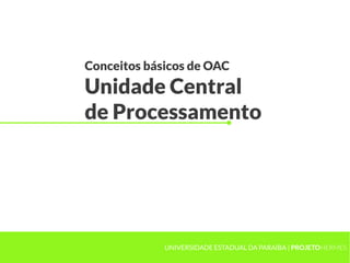Conceitos básicos de OAC
Unidade Central
de Processamento
UNIVERSIDADE ESTADUAL DA PARAÍBA | PROJETOHERMES
 
