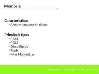 UNIVERSIDADE ESTADUAL DA PARAÍBA | PROJETOHERMES
Memória
●
Armazenamento de dados
Características
Principais tipos
●
RAM
●
ROM
●
Disco Rígido
●
Flash
●
Fitas Magnéticas
 
