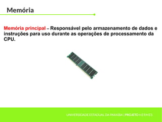 Memória
UNIVERSIDADE ESTADUAL DA PARAÍBA | PROJETO HERMES
Memória principal – Responsável pelo armazenamento de dados e
instruções para uso durante as operações de processamento da
CPU.
 