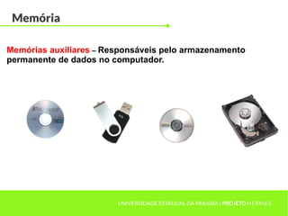 Memória
UNIVERSIDADE ESTADUAL DA PARAÍBA | PROJETO HERMES
Memórias auxiliares – Responsáveis pelo armazenamento
permanente de dados no computador.
 
