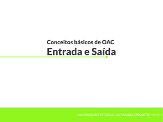 Conceitos básicos de OAC
Entrada e Saída
UNIVERSIDADE ESTADUAL DA PARAÍBA | PROJETOHERMES
 
