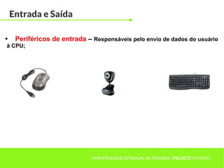 Entrada e Saída
UNIVERSIDADE ESTADUAL DA PARAÍBA | PROJETO HERMES
• Periféricos de entrada – Responsáveis pelo envio de dados do usuário
à CPU;
 
