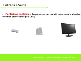 Entrada e Saída
UNIVERSIDADE ESTADUAL DA PARAÍBA | PROJETO HERMES
• Periféricos de Saída – Responsáveis por permitir que o usuário visualize
os dados processados pela CPU;
 