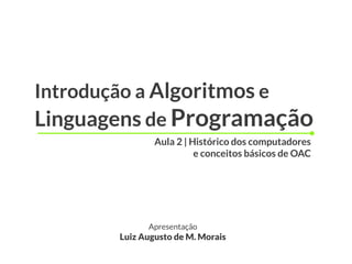 Introdução a Algoritmos e
Linguagens de Programação
Apresentação
Luiz Augusto de M. Morais
Aula 2 | Histórico dos computadores
e conceitos básicos de OAC
 