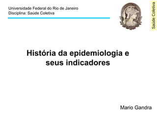 SaúdeColetiva
Universidade Federal do Rio de Janeiro
Disciplina: Saúde Coletiva
História da epidemiologia e
seus indicadores
Mario Gandra
 