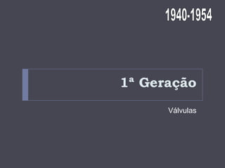 1ª Geração
Válvulas

 