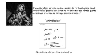 “Animálculos”
Na realidade, são bactérias, protozoários
Eu posso julgar por mim mesmo, apesar de ter boa higiene bucal,
que todas as pessoas que vivem na Holanda não são tantas quanto
os animais vivos que eu carrego em minha boca...”
 