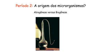 Período 2: A origem dos microrganismos?
Abiogênese versus Biogênese
 