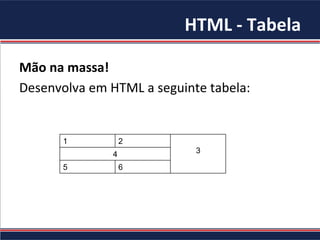 HTML	
  -­‐	
  Tabela	
  
Mão	
  na	
  massa!	
  	
  
Desenvolva	
  em	
  HTML	
  a	
  seguinte	
  tabela:	
  
1 2
34
5 6
 
