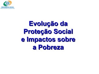 Evolução da  Proteção Social  e Impactos sobre  a Pobreza  