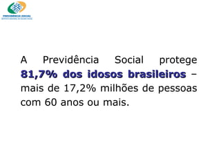 A Previdência Social protege  81,7% dos idosos brasileiros  – mais de 17,2% milhões de pessoas com 60 anos ou mais. 