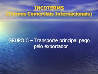 INCOTERMS
(Termos Comerciais Internacionais)
GRUPO C – Transporte principal pago
pelo exportador
 