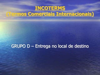 INCOTERMS
(Termos Comerciais Internacionais)
GRUPO D – Entrega no local de destino
 