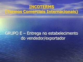 INCOTERMS
(Termos Comerciais Internacionais)
GRUPO E – Entrega no estabelecimento
do vendedor/exportador
 