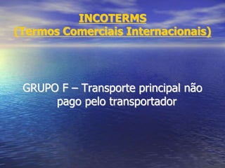 INCOTERMS
(Termos Comerciais Internacionais)
GRUPO F – Transporte principal não
pago pelo transportador
 