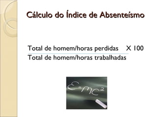Cálculo do Índice de Absenteísmo Total de homem/horas perdidas  X 100 Total de homem/horas trabalhadas 
