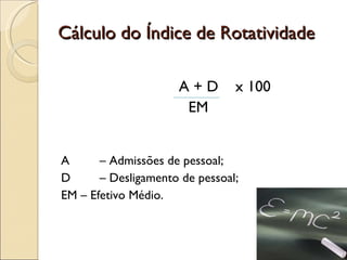 Cálculo do Índice de Rotatividade   A + D  x 100 EM A    – Admissões de pessoal; D    – Desligamento de pessoal; EM – Efetivo Médio. 