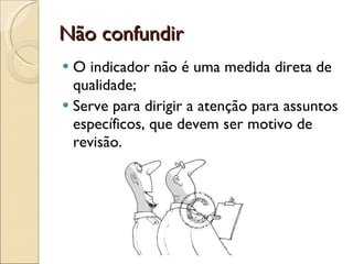 Não confundir O indicador não é uma medida direta de qualidade; Serve para dirigir a atenção para assuntos específicos, que devem ser motivo de revisão. 