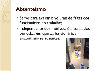 Absenteísmo Serve para avaliar o volume de faltas dos funcionários ao trabalho; Independente dos motivos, é a soma dos períodos em que os funcionários encontram-se ausentes. 