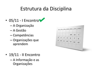 Estrutura da Disciplina 05/11 - I Encontro  A Organização A Gestão Competências Organizações que aprendem 19/11 - II Encontro A Informação e as Organizações 
