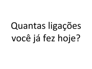 Quantas ligações você já fez hoje? 