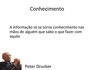 A informação só se torna conhecimento nas mãos de alguém que sabe o que fazer com aquilo Conhecimento Peter Drucker 