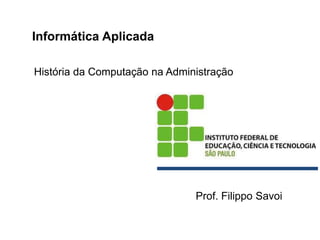 História da Computação na Administração
Informática Aplicada
Prof. Filippo Savoi
 