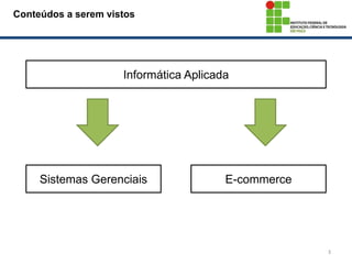 3
Conteúdos a serem vistos
Informática Aplicada
Sistemas Gerenciais E-commerce
 