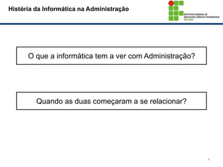4
História da Informática na Administração
O que a informática tem a ver com Administração?
Quando as duas começaram a se relacionar?
 