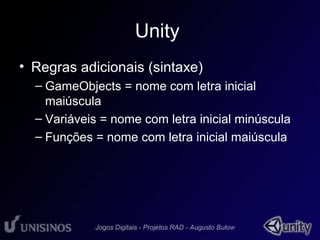 Unity 
• Regras adicionais (sintaxe) 
– GameObjects = nome com letra inicial 
maiúscula 
– Variáveis = nome com letra inicial minúscula 
– Funções = nome com letra inicial maiúscula 
 