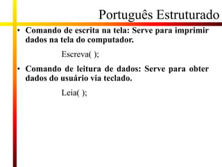 Português Estruturado
• Comando de escrita na tela: Serve para imprimir
dados na tela do computador.
Escreva( );
• Comando de leitura de dados: Serve para obter
dados do usuário via teclado.
Leia( );
 